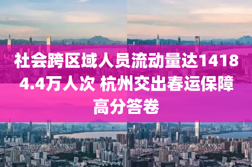 社會跨區(qū)域人員流動量達14184.4萬人次 杭州交出春運保障高分答卷