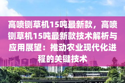 高噴鍘草機15噸最新款，高噴鍘草機15噸最新款技術解析與應用展望：推動農業(yè)現(xiàn)代化進程的關鍵技術