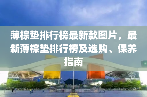 薄棕墊排行榜最新款圖片，最新薄棕墊排行榜及選購、保養(yǎng)指南