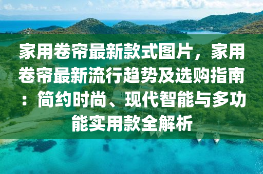 家用卷簾最新款式圖片，家用卷簾最新流行趨勢及選購指南：簡約時尚、現(xiàn)代智能與多功能實用款全解析