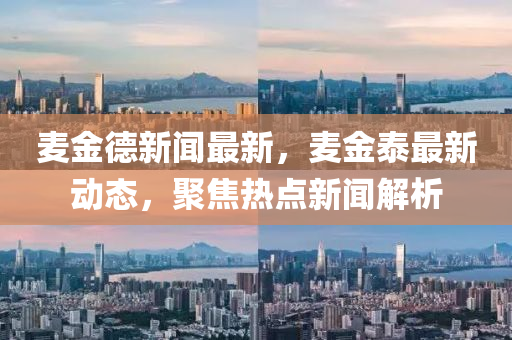 麥金德新聞最新，麥金泰最新動態(tài)，聚焦熱點(diǎn)新聞解析