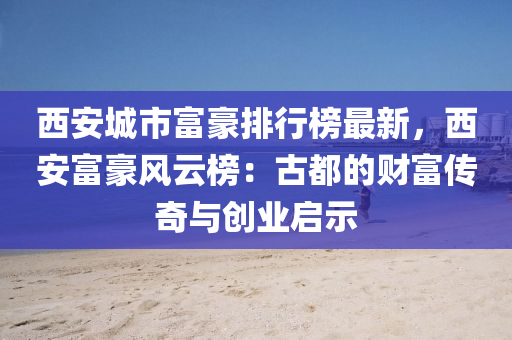 西安城市富豪排行榜最新，西安富豪風云榜：古都的財富傳奇與創(chuàng)業(yè)啟示