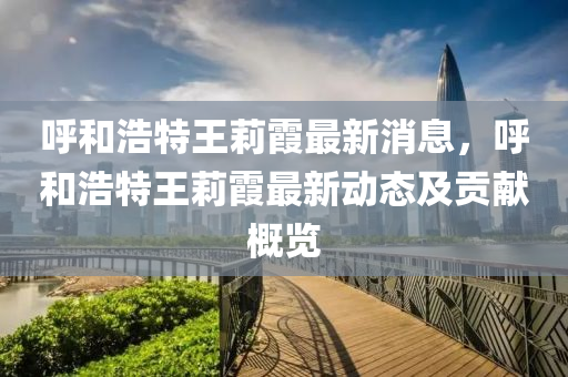 呼和浩特王莉霞最新消息，呼和浩特王莉霞最新動態(tài)及貢獻概覽