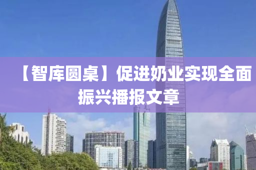 【智庫圓桌】促進奶業(yè)實現(xiàn)全面振興播報文章
