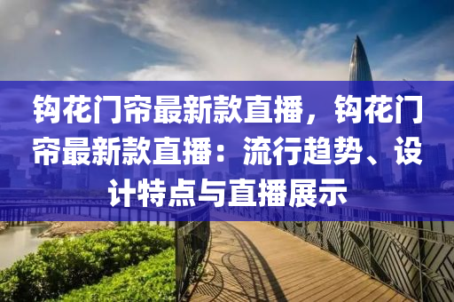 鉤花門簾最新款直播，鉤花門簾最新款直播：流行趨勢、設計特點與直播展示