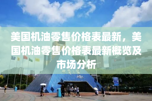 美國(guó)機(jī)油零售價(jià)格表最新，美國(guó)機(jī)油零售價(jià)格表最新概覽及市場(chǎng)分析