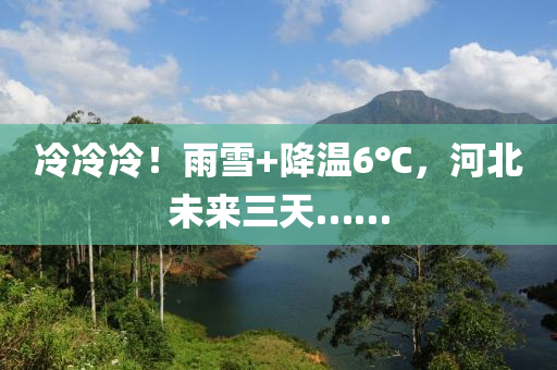 冷冷冷！雨雪+降溫6℃，河北未來(lái)三天……