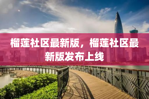 榴蓮社區(qū)最新版，榴蓮社區(qū)最新版發(fā)布上線