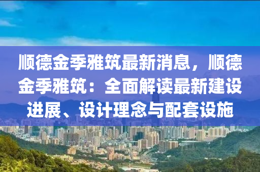 順德金季雅筑最新消息，順德金季雅筑：全面解讀最新建設(shè)進(jìn)展、設(shè)計(jì)理念與配套設(shè)施