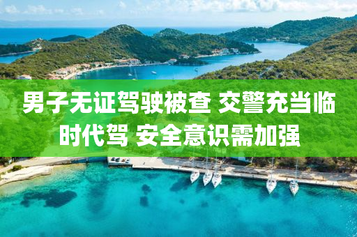 男子無證駕駛被查 交警充當(dāng)臨時代駕 安全意識需加強