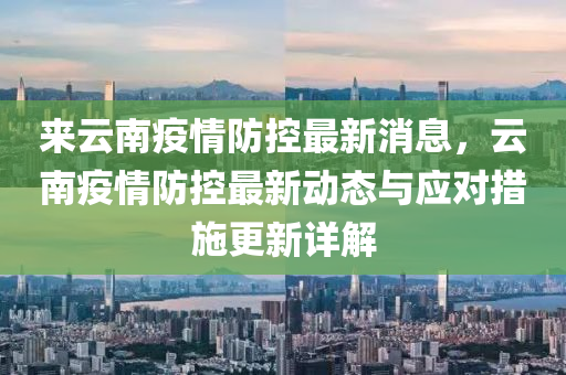 來云南疫情防控最新消息，云南疫情防控最新動態(tài)與應(yīng)對措施更新詳解