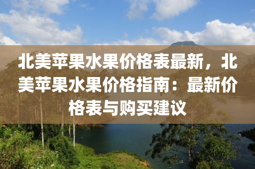 北美蘋(píng)果水果價(jià)格表最新，北美蘋(píng)果水果價(jià)格指南：最新價(jià)格表與購(gòu)買(mǎi)建議