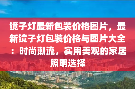鏡子燈最新包裝價(jià)格圖片，最新鏡子燈包裝價(jià)格與圖片大全：時(shí)尚潮流，實(shí)用美觀(guān)的家居照明選擇