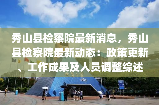 秀山縣檢察院最新消息，秀山縣檢察院最新動(dòng)態(tài)：政策更新、工作成果及人員調(diào)整綜述