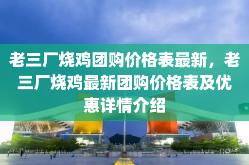 老三廠燒雞團(tuán)購價(jià)格表最新，老三廠燒雞最新團(tuán)購價(jià)格表及優(yōu)惠詳情介紹