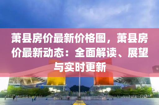 蕭縣房價(jià)最新價(jià)格圖，蕭縣房價(jià)最新動(dòng)態(tài)：全面解讀、展望與實(shí)時(shí)更新