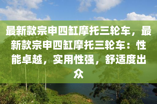 最新款宗申四缸摩托三輪車，最新款宗申四缸摩托三輪車：性能卓越，實(shí)用性強(qiáng)，舒適度出眾