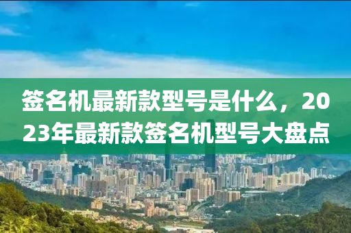簽名機最新款型號是什么，2023年最新款簽名機型號大盤點