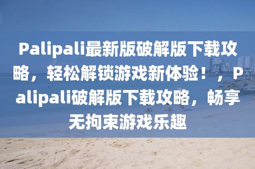 Palipali最新版破解版下載攻略，輕松解鎖游戲新體驗(yàn)！，Palipali破解版下載攻略，暢享無拘束游戲樂趣