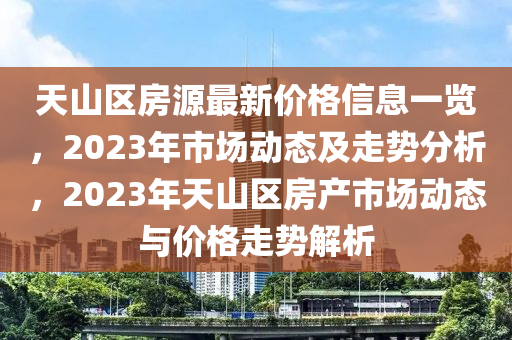 天山區(qū)房源最新價(jià)格信息一覽，2023年市場(chǎng)動(dòng)態(tài)及走勢(shì)分析，2023年天山區(qū)房產(chǎn)市場(chǎng)動(dòng)態(tài)與價(jià)格走勢(shì)解析