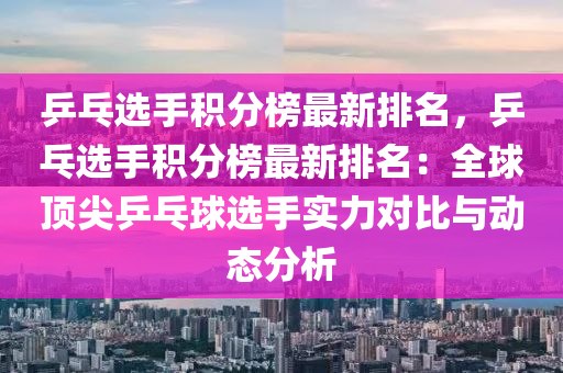 乒乓選手積分榜最新排名，乒乓選手積分榜最新排名：全球頂尖乒乓球選手實(shí)力對(duì)比與動(dòng)態(tài)分析