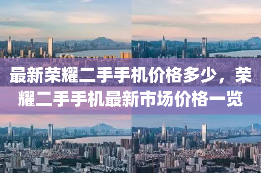 最新榮耀二手手機價格多少，榮耀二手手機最新市場價格一覽