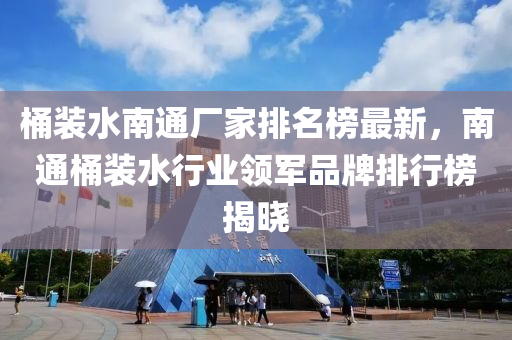 桶裝水南通廠家排名榜最新，南通桶裝水行業(yè)領(lǐng)軍品牌排行榜揭曉