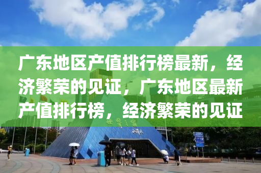 廣東地區(qū)產(chǎn)值排行榜最新，經(jīng)濟(jì)繁榮的見證，廣東地區(qū)最新產(chǎn)值排行榜，經(jīng)濟(jì)繁榮的見證