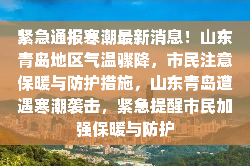 緊急通報(bào)寒潮最新消息！山東青島地區(qū)氣溫驟降，市民注意保暖與防護(hù)措施，山東青島遭遇寒潮襲擊，緊急提醒市民加強(qiáng)保暖與防護(hù)