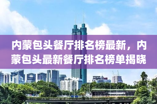 內(nèi)蒙包頭餐廳排名榜最新，內(nèi)蒙包頭最新餐廳排名榜單揭曉