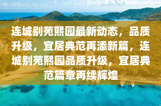 連城別苑熙園最新動(dòng)態(tài)，品質(zhì)升級(jí)，宜居典范再添新篇，連城別苑熙園品質(zhì)升級(jí)，宜居典范篇章再續(xù)輝煌