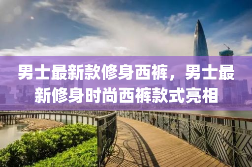 男士最新款修身西褲，男士最新修身時(shí)尚西褲款式亮相