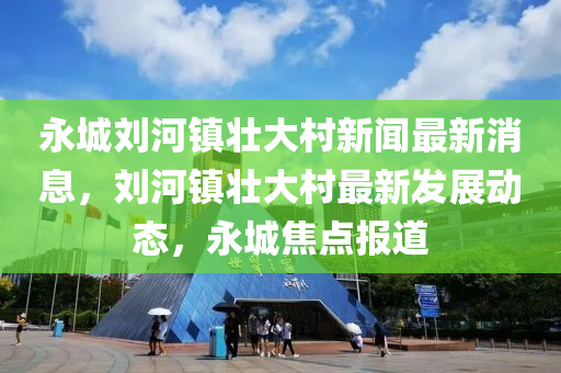 永城劉河鎮(zhèn)壯大村新聞最新消息，劉河鎮(zhèn)壯大村最新發(fā)展動態(tài)，永城焦點(diǎn)報(bào)道