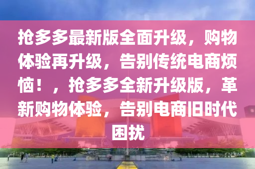 搶多多最新版全面升級，購物體驗(yàn)再升級，告別傳統(tǒng)電商煩惱！，搶多多全新升級版，革新購物體驗(yàn)，告別電商舊時(shí)代困擾
