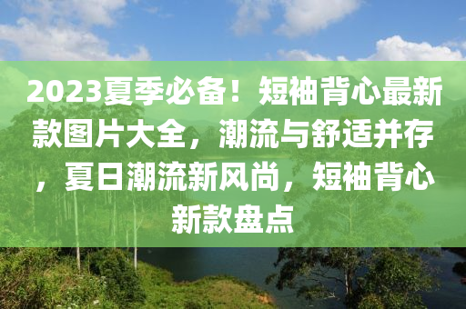 2023夏季必備！短袖背心最新款圖片大全，潮流與舒適并存，夏日潮流新風尚，短袖背心新款盤點