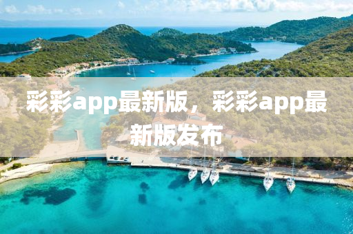 彩彩app最新版，彩彩app最新版發(fā)布