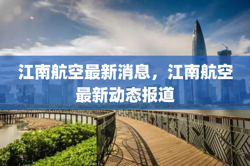 江南航空最新消息，江南航空最新動(dòng)態(tài)報(bào)道