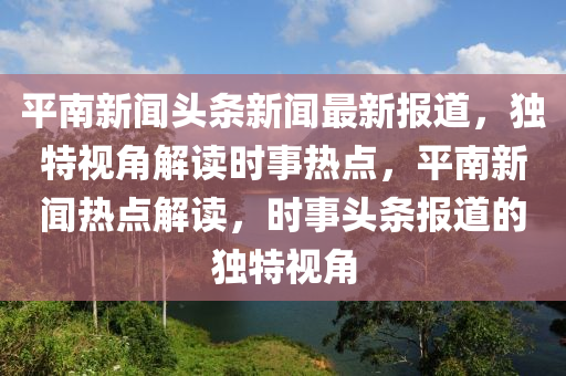 平南新聞頭條新聞最新報道，獨特視角解讀時事熱點，平南新聞熱點解讀，時事頭條報道的獨特視角