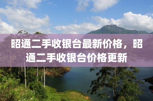 昭通二手收銀臺最新價格，昭通二手收銀臺價格更新
