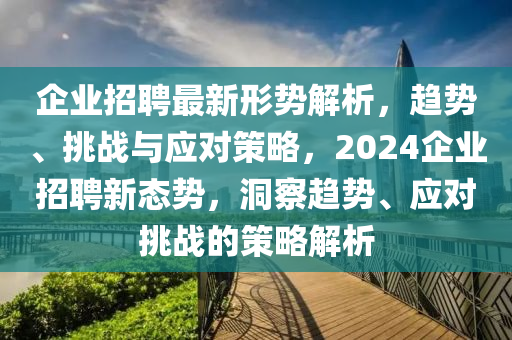 企業(yè)招聘最新形勢解析，趨勢、挑戰(zhàn)與應(yīng)對策略，2024企業(yè)招聘新態(tài)勢，洞察趨勢、應(yīng)對挑戰(zhàn)的策略解析