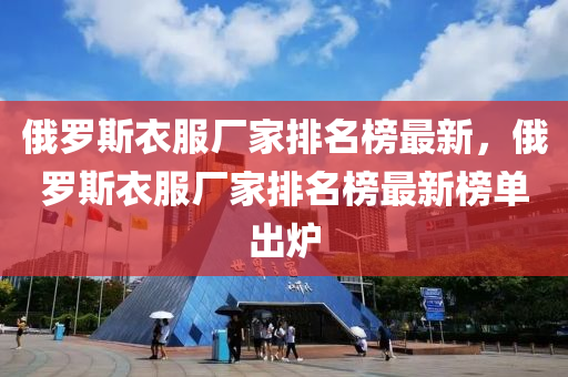 俄羅斯衣服廠家排名榜最新，俄羅斯衣服廠家排名榜最新榜單出爐
