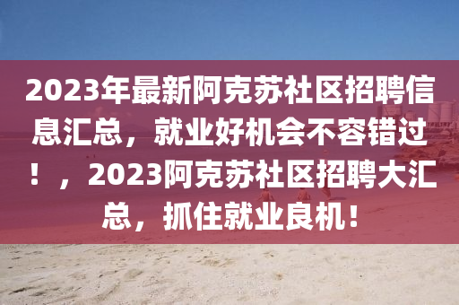 2023年最新阿克蘇社區(qū)招聘信息匯總，就業(yè)好機(jī)會(huì)不容錯(cuò)過(guò)！，2023阿克蘇社區(qū)招聘大匯總，抓住就業(yè)良機(jī)！