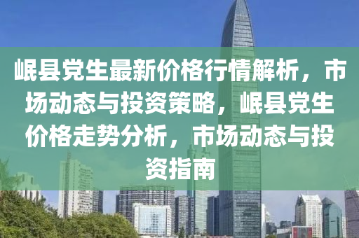 岷縣黨生最新價格行情解析，市場動態(tài)與投資策略，岷縣黨生價格走勢分析，市場動態(tài)與投資指南