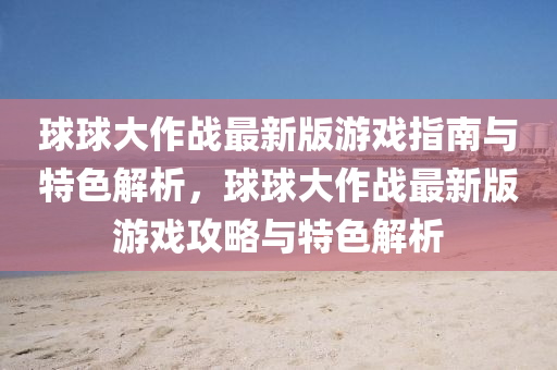 球球大作戰(zhàn)最新版游戲指南與特色解析，球球大作戰(zhàn)最新版游戲攻略與特色解析