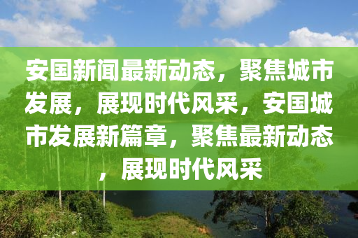 安國新聞最新動(dòng)態(tài)，聚焦城市發(fā)展，展現(xiàn)時(shí)代風(fēng)采，安國城市發(fā)展新篇章，聚焦最新動(dòng)態(tài)，展現(xiàn)時(shí)代風(fēng)采