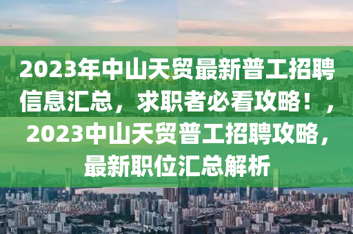 2023年中山天貿(mào)最新普工招聘信息匯總，求職者必看攻略！，2023中山天貿(mào)普工招聘攻略，最新職位匯總解析