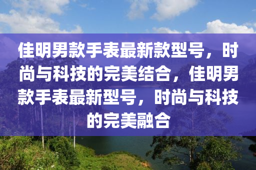 佳明男款手表最新款型號，時尚與科技的完美結(jié)合，佳明男款手表最新型號，時尚與科技的完美融合