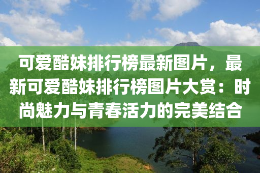 可愛酷妹排行榜最新圖片，最新可愛酷妹排行榜圖片大賞：時尚魅力與青春活力的完美結(jié)合