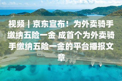 視頻｜京東宣布！為外賣騎手繳納五險一金 成首個為外賣騎手繳納五險一金的平臺播報文章