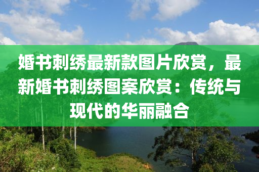 婚書刺繡最新款圖片欣賞，最新婚書刺繡圖案欣賞：傳統(tǒng)與現(xiàn)代的華麗融合